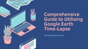 Comprehensive Guide to Utilising Google Earth Time-Lapse