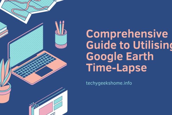 Comprehensive Guide to Utilising Google Earth Time-Lapse