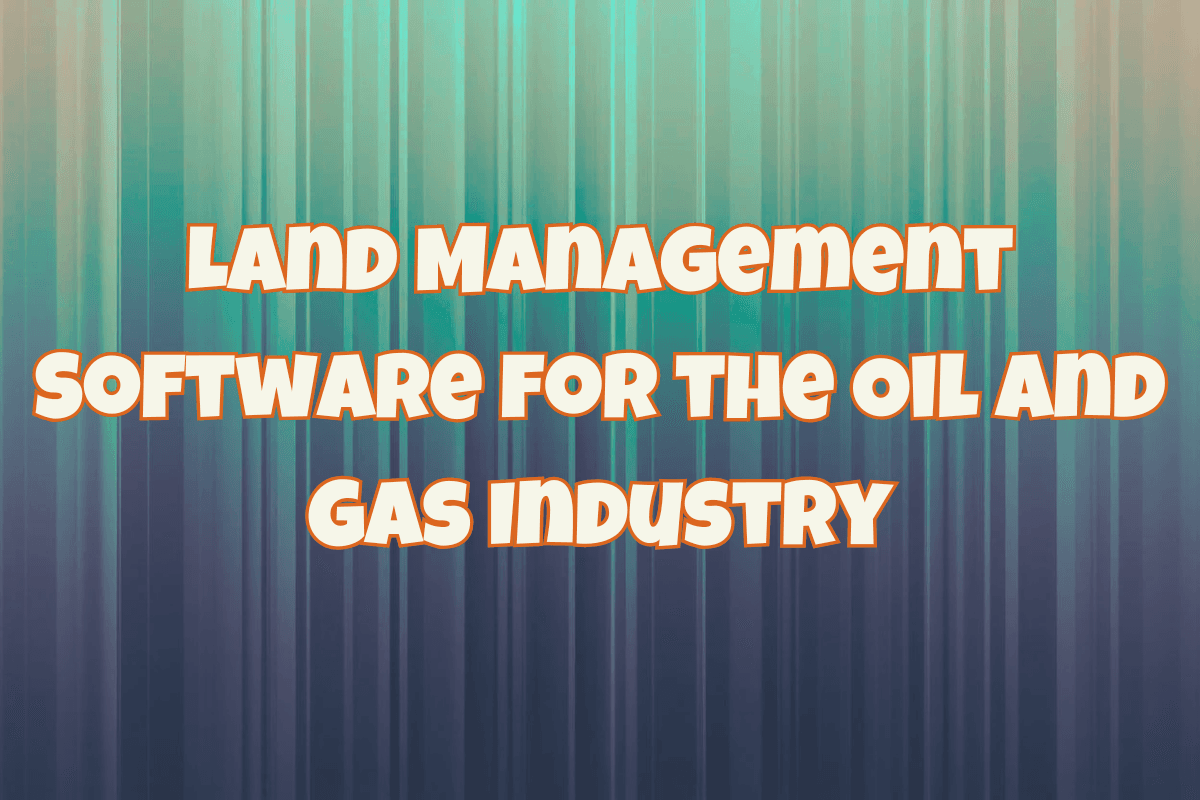 Land Management Software for the Oil and Gas Industry