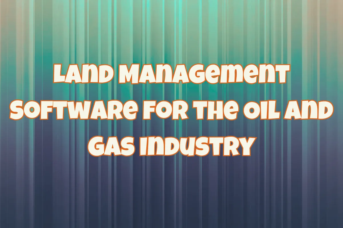 Land Management Software for the Oil and Gas Industry